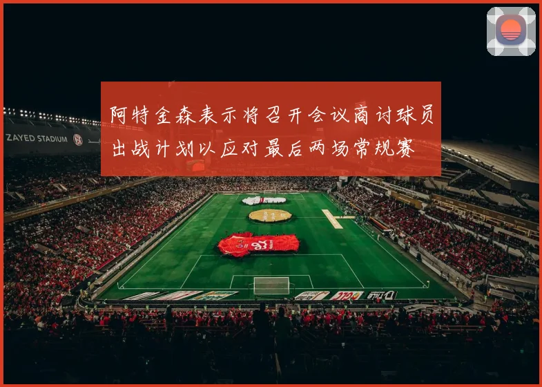 阿特金森表示将召开会议商讨球员出战计划以应对最后两场常规赛