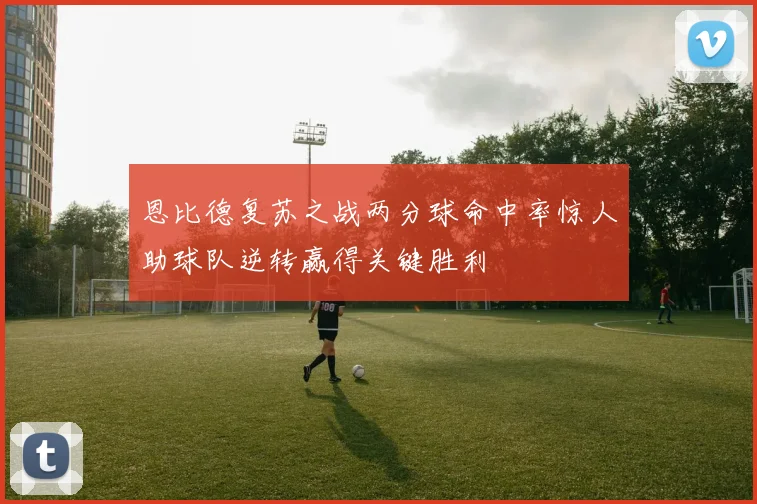 恩比德复苏之战两分球命中率惊人助球队逆转赢得关键胜利