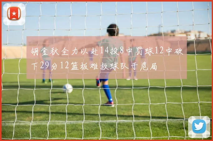 胡金秋全力以赴14投8中罚球12中砍下29分12篮板难救球队于危局