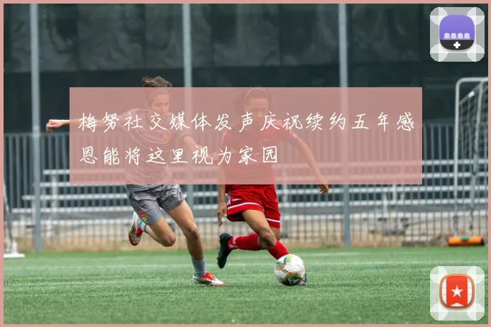 梅努社交媒体发声庆祝续约五年感恩能将这里视为家园