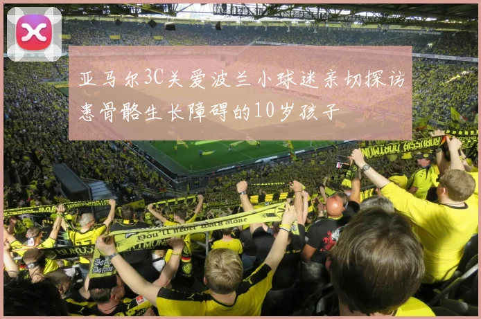 亚马尔3C关爱波兰小球迷亲切探访患骨骼生长障碍的10岁孩子
