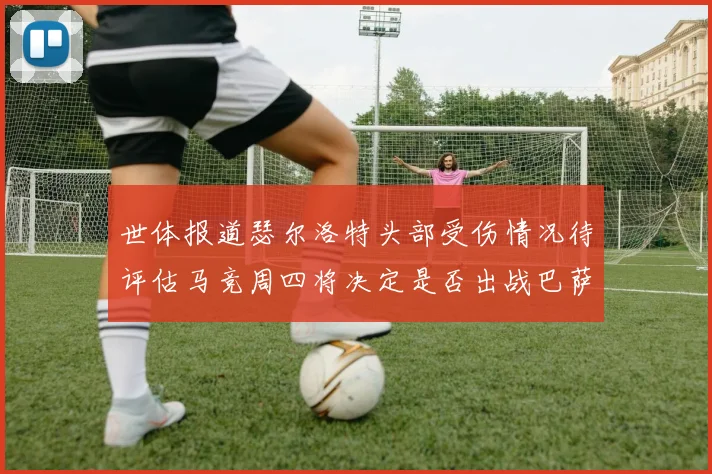 世体报道瑟尔洛特头部受伤情况待评估马竞周四将决定是否出战巴萨