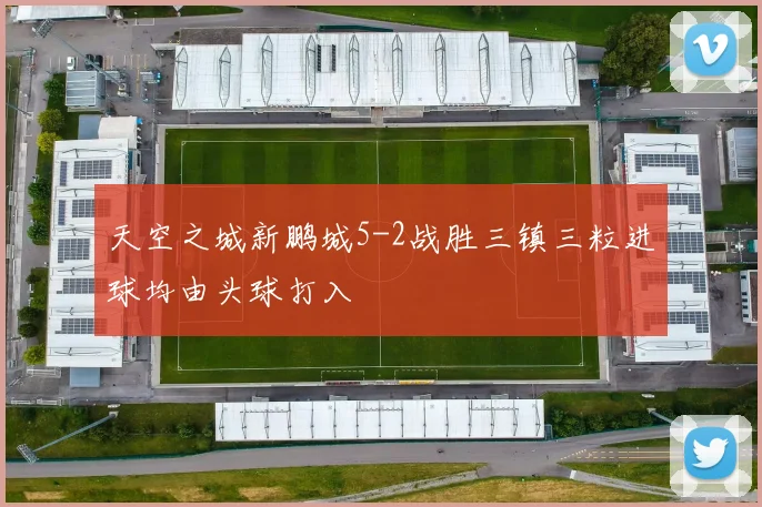 天空之城新鹏城5-2战胜三镇三粒进球均由头球打入
