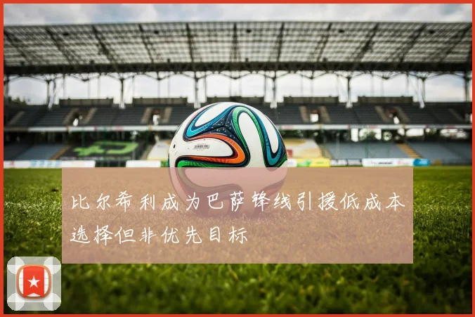 比尔希利成为巴萨锋线引援低成本选择但非优先目标