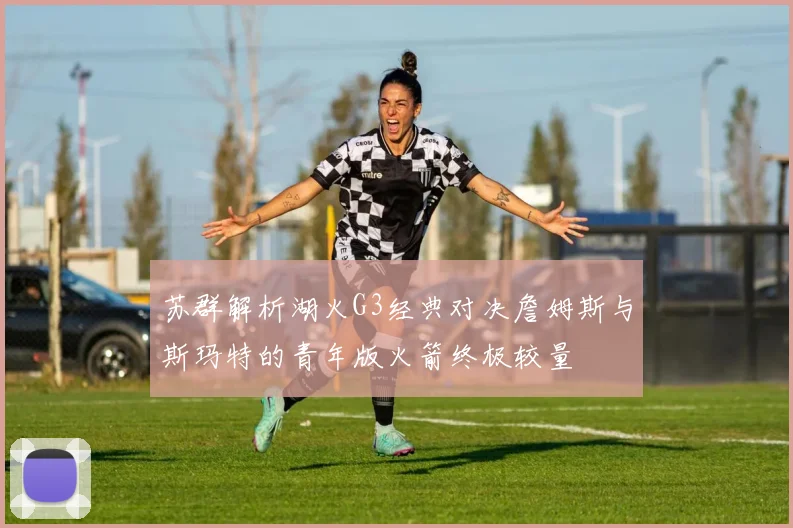 苏群解析湖火G3经典对决詹姆斯与斯玛特的青年版火箭终极较量