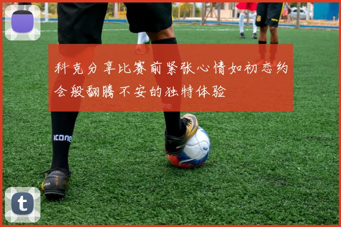 科克分享比赛前紧张心情如初恋约会般翻腾不安的独特体验