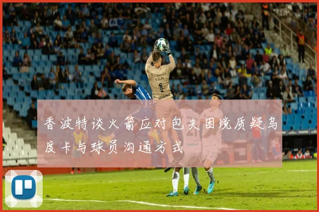 香波特谈火箭应对包夹困境质疑乌度卡与球员沟通方式