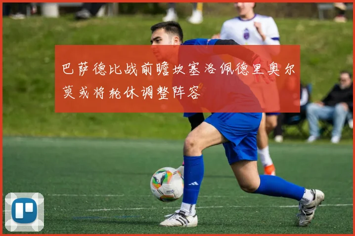 巴萨德比战前瞻坎塞洛佩德里奥尔莫或将轮休调整阵容
