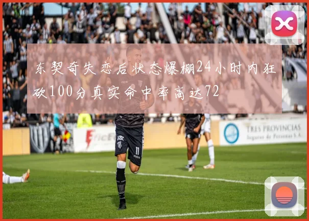 东契奇失恋后状态爆棚24小时内狂砍100分真实命中率高达72