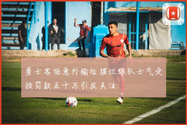 勇士客场意外输给摆烂球队士气受挫罚款五十万引发关注