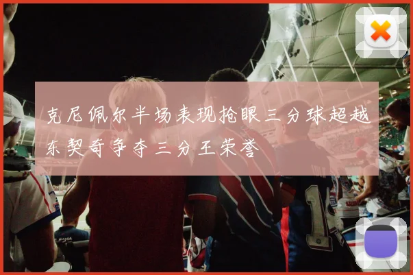 克尼佩尔半场表现抢眼三分球超越东契奇争夺三分王荣誉