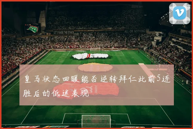 皇马状态回暖能否逆转拜仁此前5连胜后的低迷表现