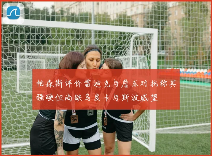 帕森斯评价雷迪克与詹东对抗称其强硬但尚缺乌度卡与斯波威望