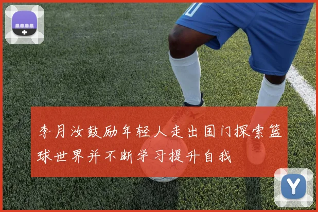 李月汝鼓励年轻人走出国门探索篮球世界并不断学习提升自我