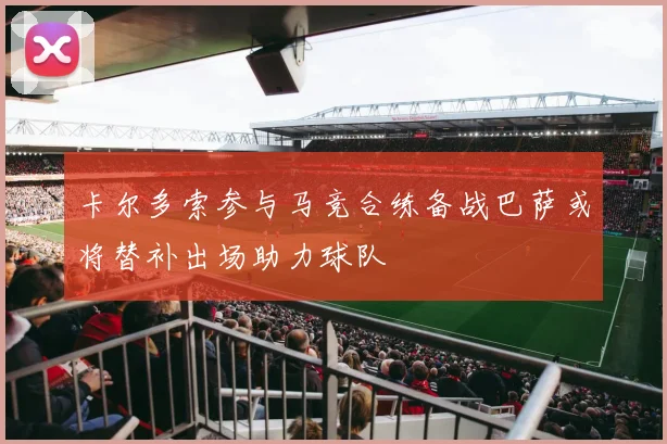 卡尔多索参与马竞合练备战巴萨或将替补出场助力球队