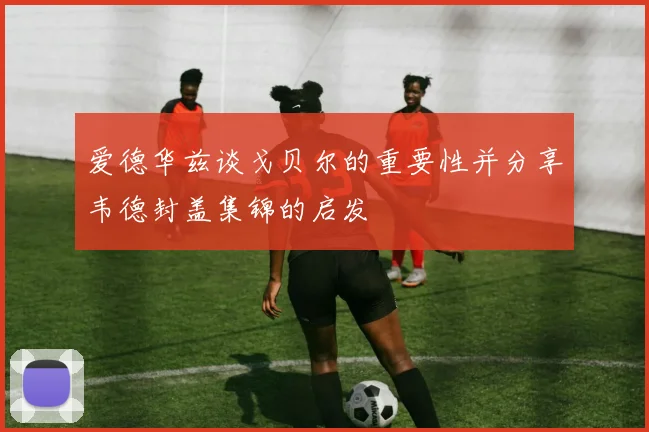 爱德华兹谈戈贝尔的重要性并分享韦德封盖集锦的启发