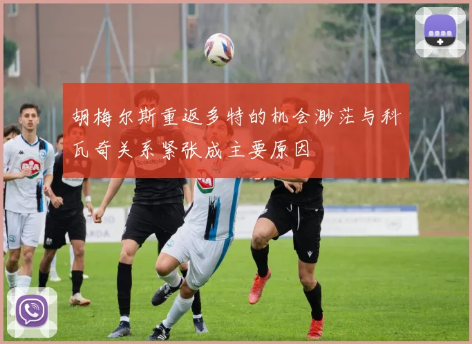胡梅尔斯重返多特的机会渺茫与科瓦奇关系紧张成主要原因