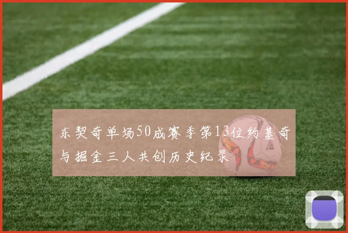 东契奇单场50成赛季第13位约基奇与掘金三人共创历史纪录