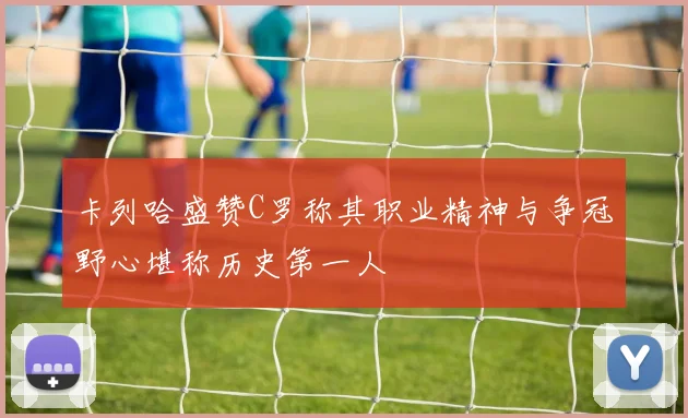 卡列哈盛赞C罗称其职业精神与争冠野心堪称历史第一人